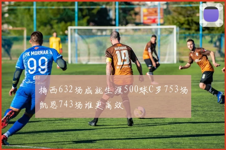 梅西632场成就生涯500球C罗753场凯恩743场谁更高效