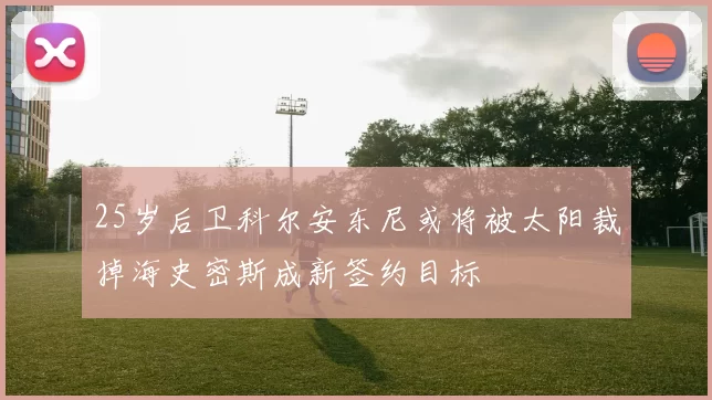 25岁后卫科尔安东尼或将被太阳裁掉海史密斯成新签约目标