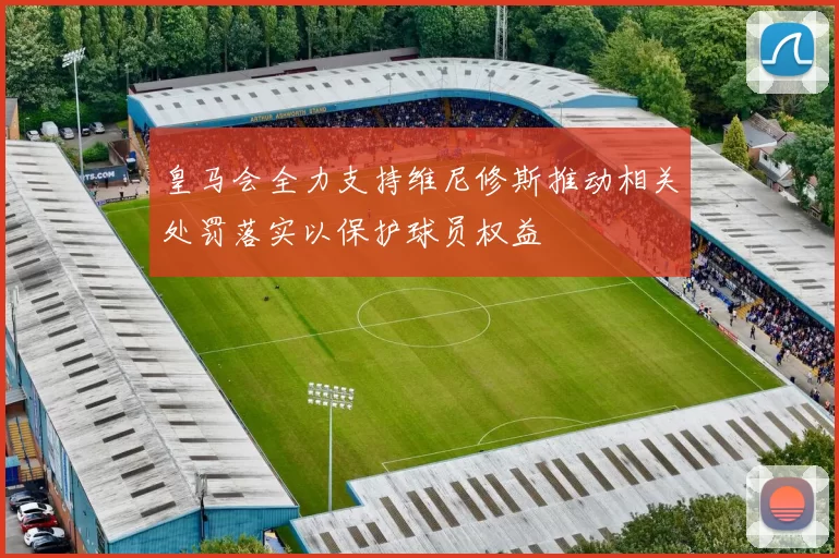 皇马会全力支持维尼修斯推动相关处罚落实以保护球员权益