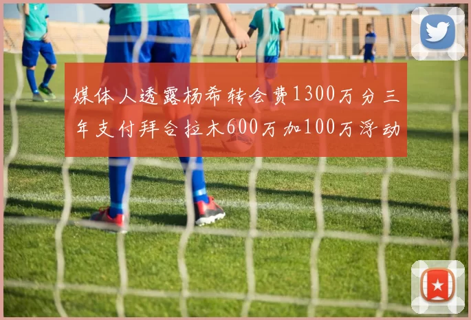 媒体人透露杨希转会费1300万分三年支付拜合拉木600万加100万浮动
