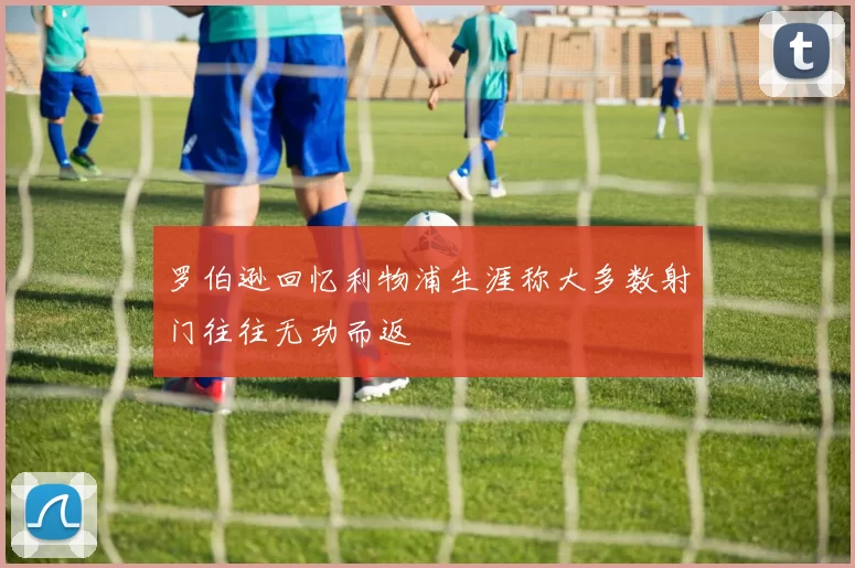 罗伯逊回忆利物浦生涯称大多数射门往往无功而返