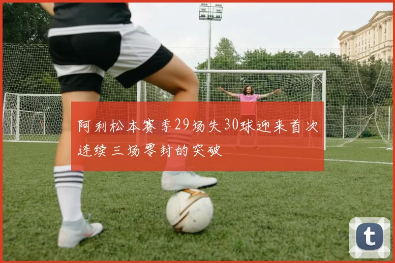 阿利松本赛季29场失30球迎来首次连续三场零封的突破