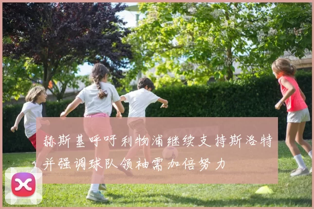 赫斯基呼吁利物浦继续支持斯洛特并强调球队领袖需加倍努力