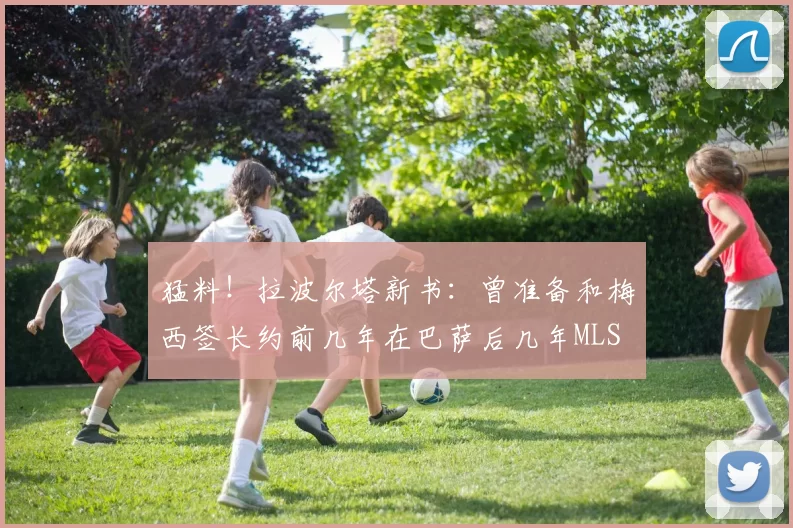猛料！拉波尔塔新书：曾准备和梅西签长约前几年在巴萨后几年MLS