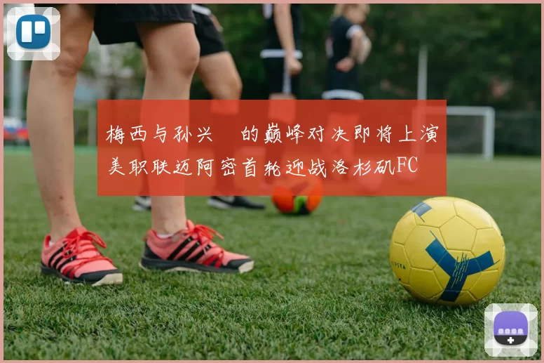 梅西与孙兴慜的巅峰对决即将上演美职联迈阿密首轮迎战洛杉矶FC