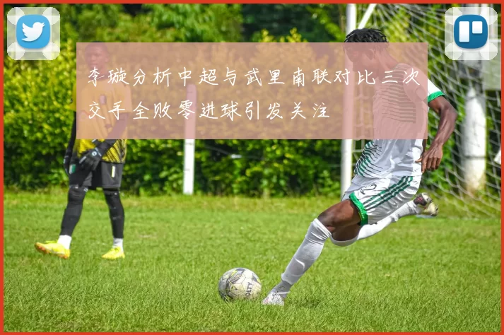 李璇分析中超与武里南联对比三次交手全败零进球引发关注