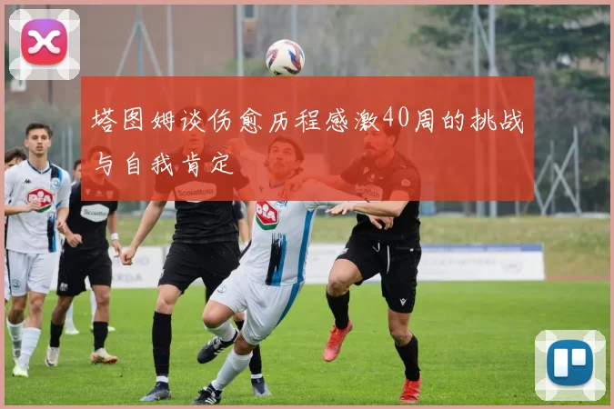 塔图姆谈伤愈历程感激40周的挑战与自我肯定