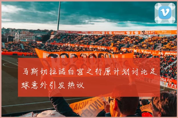 马斯切拉诺白宫之行原计划讨论足球意外引发热议