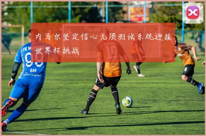 内马尔坚定信心无须测试乐观迎接世界杯挑战