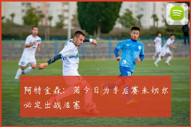 阿特金森：若今日为季后赛米切尔必定出战活塞