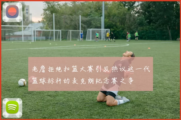 老詹拒绝扣篮大赛引发热议这一代篮球标杆的麦克朗纪念赛之争