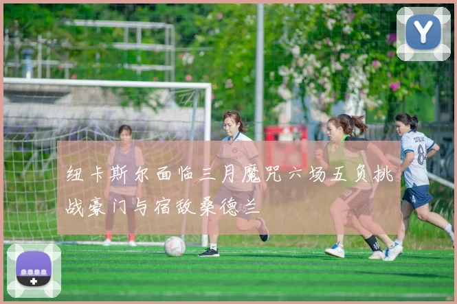 纽卡斯尔面临三月魔咒六场五负挑战豪门与宿敌桑德兰