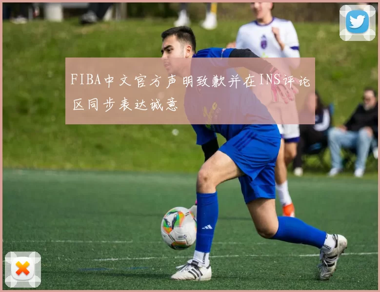 FIBA中文官方声明致歉并在INS评论区同步表达诚意