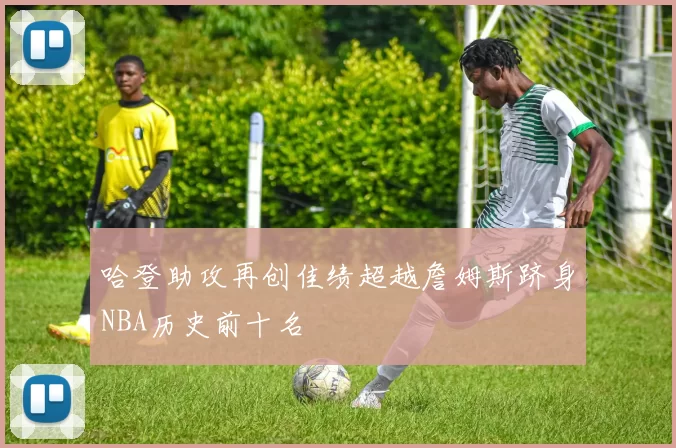 哈登助攻再创佳绩超越詹姆斯跻身NBA历史前十名