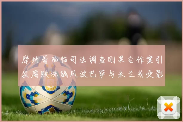 摩纳哥面临司法调查刚果合作案引发腐败洗钱风波巴萨与米兰或受影响