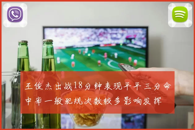 王俊杰出战18分钟表现平平三分命中率一般犯规次数较多影响发挥