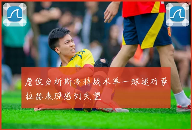 詹俊分析斯洛特战术单一球迷对萨拉赫表现感到失望