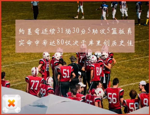 约基奇连续31场30分5助攻5篮板真实命中率达80仅次于库里创历史佳绩