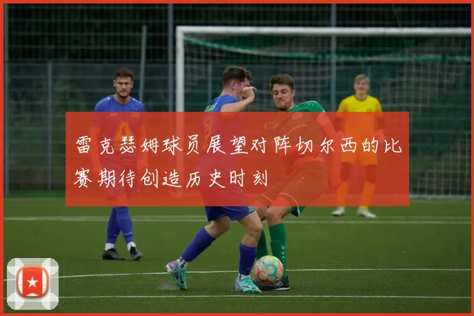 雷克瑟姆球员展望对阵切尔西的比赛期待创造历史时刻