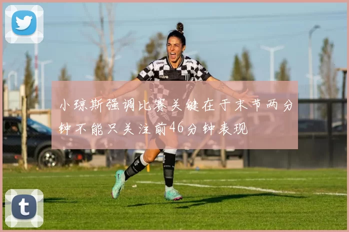 小琼斯强调比赛关键在于末节两分钟不能只关注前46分钟表现