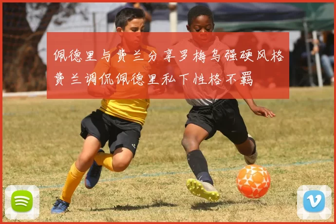 佩德里与费兰分享罗梅乌强硬风格费兰调侃佩德里私下性格不羁