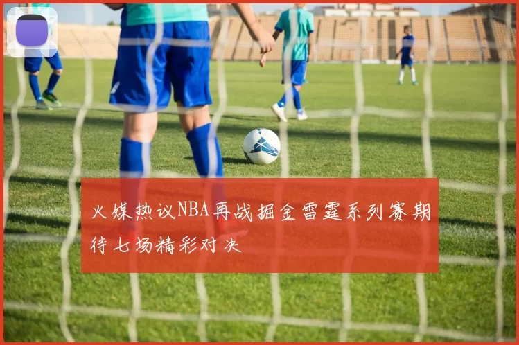 火媒热议NBA再战掘金雷霆系列赛期待七场精彩对决